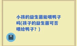 小孩的益生菌能喂鸭子吗(孩子的益生菌可否喂给鸭子？)