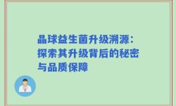 晶球益生菌升级溯源：探索其升级背后的秘密与品质保障