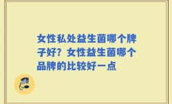 女性私处益生菌哪个牌子好？女性益生菌哪个品牌的比较好一点