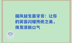 国风益生菌牙膏：让你的笑容闪耀传统之美，焕发清新口气