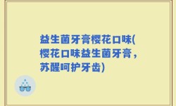 益生菌牙膏樱花口味(樱花口味益生菌牙膏，苏醒呵护牙齿)
