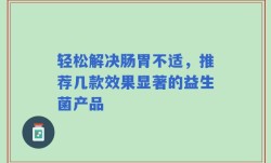 轻松解决肠胃不适，推荐几款效果显著的益生菌产品