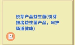 悦芽产品益生菌(悦芽推出益生菌产品，呵护肠道健康)
