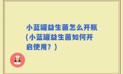 小蓝罐益生菌怎么开瓶(小蓝罐益生菌如何开启使用？)