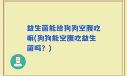 益生菌能给狗狗空腹吃嘛(狗狗能空腹吃益生菌吗？)