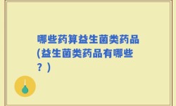 哪些药算益生菌类药品(益生菌类药品有哪些？)
