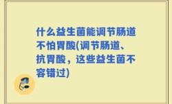 什么益生菌能调节肠道不怕胃酸(调节肠道、抗胃酸，这些益生菌不容错过)