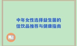 中年女性选择益生菌的佳饮品推荐与健康指南