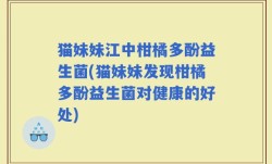 猫妹妹江中柑橘多酚益生菌(猫妹妹发现柑橘多酚益生菌对健康的好处)