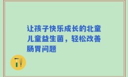 让孩子快乐成长的北童儿童益生菌，轻松改善肠胃问题