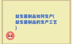益生菌制品如何生产(益生菌制品的生产工艺)