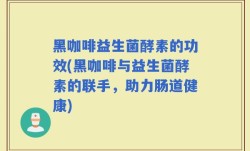 黑咖啡益生菌酵素的功效(黑咖啡与益生菌酵素的联手，助力肠道健康)