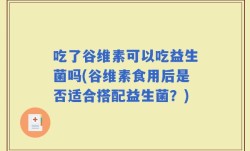 吃了谷维素可以吃益生菌吗(谷维素食用后是否适合搭配益生菌？)