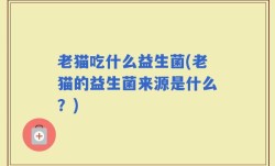 老猫吃什么益生菌(老猫的益生菌来源是什么？)