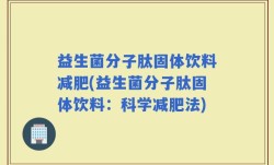 益生菌分子肽固体饮料减肥(益生菌分子肽固体饮料：科学减肥法)