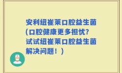 安利纽崔莱口腔益生菌(口腔健康更多担忧？试试纽崔莱口腔益生菌解决问题！)