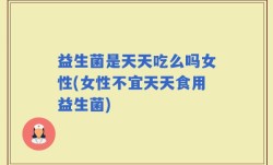 益生菌是天天吃么吗女性(女性不宜天天食用益生菌)