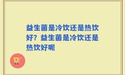 益生菌是冷饮还是热饮好？益生菌是冷饮还是热饮好呢