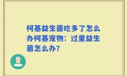 柯基益生菌吃多了怎么办柯基宠物：过量益生菌怎么办？