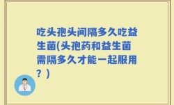 吃头孢头间隔多久吃益生菌(头孢药和益生菌需隔多久才能一起服用？)