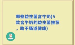 哪些益生菌含牛奶(5款含牛奶的益生菌推荐，助于肠道健康)