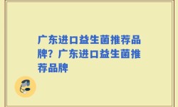 广东进口益生菌推荐品牌？广东进口益生菌推荐品牌