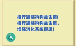推荐罐装狗狗益生菌(推荐罐装狗狗益生菌，增强消化系统健康)