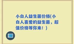 小白人益生菌价格(小白人喜爱的益生菌，超值价格等你来！)