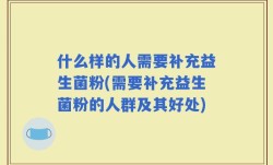 什么样的人需要补充益生菌粉(需要补充益生菌粉的人群及其好处)