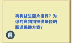 狗狗益生菌片推荐？为你的宠物狗提供最佳的肠道保健方案？