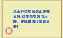消水肿益生菌怎么吃效果好(益生菌有效消水肿，正确用法让效果显著)