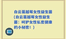 白云蔓越莓女性益生菌(白云蔓越莓女性益生菌：呵护女性私密健康的小秘密！)