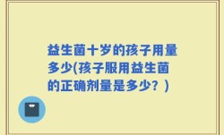 益生菌十岁的孩子用量多少(孩子服用益生菌的正确剂量是多少？)
