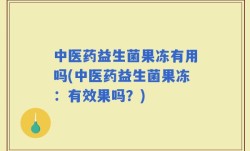 中医药益生菌果冻有用吗(中医药益生菌果冻：有效果吗？)