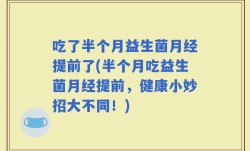 吃了半个月益生菌月经提前了(半个月吃益生菌月经提前，健康小妙招大不同！)