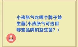 小孩胀气吃哪个牌子益生菌(小孩胀气可选用哪些品牌的益生菌？)