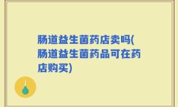 肠道益生菌药店卖吗(肠道益生菌药品可在药店购买)