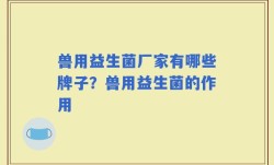 兽用益生菌厂家有哪些牌子？兽用益生菌的作用