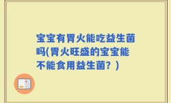 宝宝有胃火能吃益生菌吗(胃火旺盛的宝宝能不能食用益生菌？)