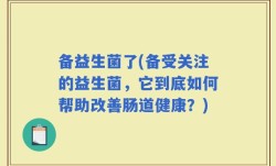 备益生菌了(备受关注的益生菌，它到底如何帮助改善肠道健康？)