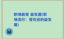 职场新宠 益生菌(职场流行：受欢迎的益生菌)