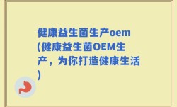 健康益生菌生产oem(健康益生菌OEM生产，为你打造健康生活)