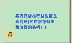 买药药店推荐益生菌是真的吗(药店推荐益生菌值得购买吗？)