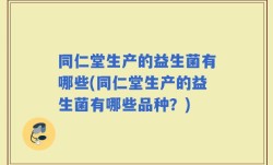 同仁堂生产的益生菌有哪些(同仁堂生产的益生菌有哪些品种？)