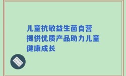 儿童抗敏益生菌自营 提供优质产品助力儿童健康成长