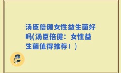 汤臣倍健女性益生菌好吗(汤臣倍健：女性益生菌值得推荐！)