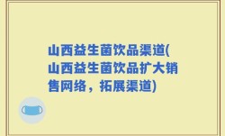 山西益生菌饮品渠道(山西益生菌饮品扩大销售网络，拓展渠道)