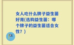 女人吃什么牌子益生菌好用(选购益生菌：哪个牌子的益生菌适合女性？)