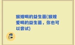 猴嫂喝的益生菌(猴嫂爱喝的益生菌，你也可以尝试)