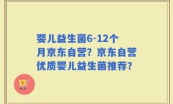 婴儿益生菌6-12个月京东自营？京东自营优质婴儿益生菌推荐？